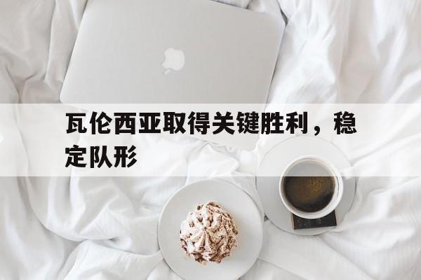 球天下体育直播-瓦伦西亚取得关键胜利,稳定队形进攻
